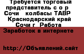 Требуется торговый представитель с о/р :  Сочи ( колбасы ТАВР) - Краснодарский край, Сочи г. Работа » Заработок в интернете   